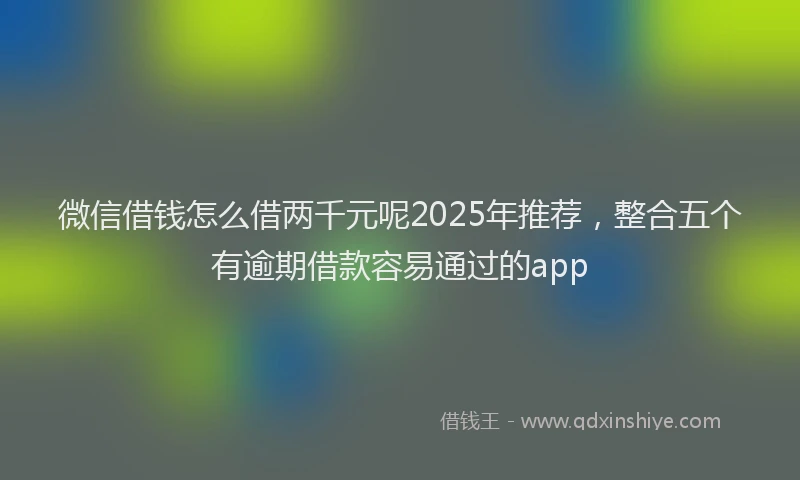 微信借钱怎么借两千元呢2025年推荐，整合五个有逾期借款容易通过的app