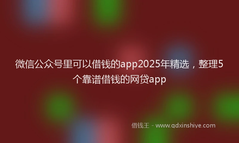 微信公众号里可以借钱的app2025年精选，整理5个靠谱借钱的网贷app
