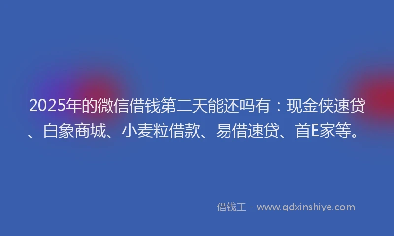 2025年的微信借钱第二天能还吗有：现金侠速贷、白象商城、小麦粒借款、易借速贷、首E家等。