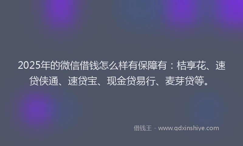 2025年的微信借钱怎么样有保障有：桔享花、速贷侠通、速贷宝、现金贷易行、麦芽贷等。