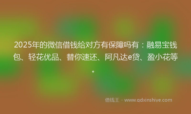 2025年的微信借钱给对方有保障吗有：融易宝钱包、轻花优品、替你速还、阿凡达e贷、盈小花等。