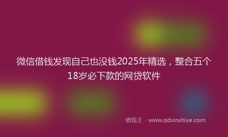 微信借钱发现自己也没钱2025年精选，整合五个18岁必下款的网贷软件