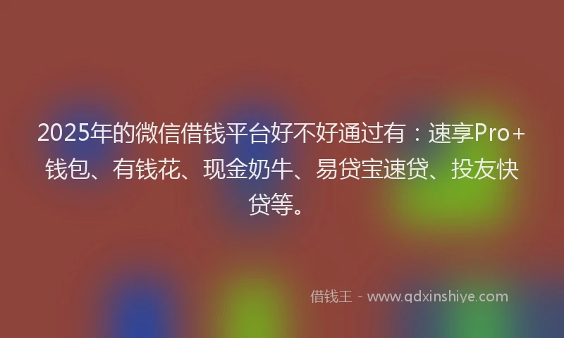 2025年的微信借钱平台好不好通过有：速享Pro+钱包、有钱花、现金奶牛、易贷宝速贷、投友快贷等。
