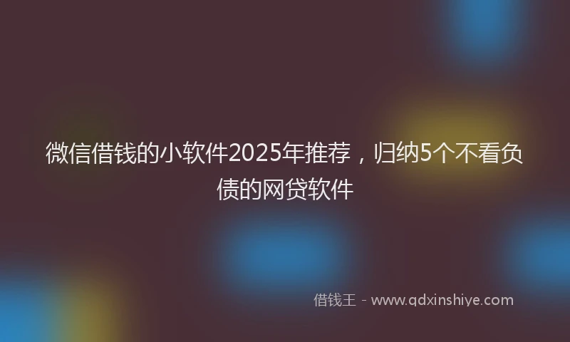 微信借钱的小软件2025年推荐，归纳5个不看负债的网贷软件
