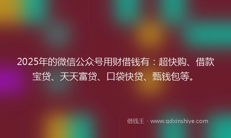 2025年的微信公众号用财借钱有：超快购、借款宝贷、天天富贷、口袋快贷、甄钱包等。