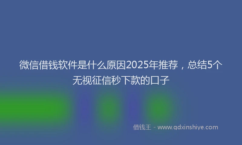 微信借钱软件是什么原因2025年推荐，总结5个无视征信秒下款的口子