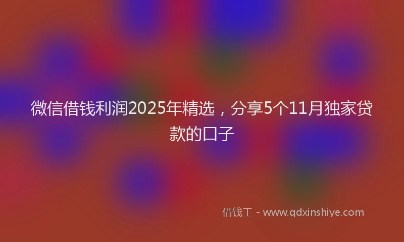 微信借钱利润2025年精选，分享5个11月独家贷款的口子