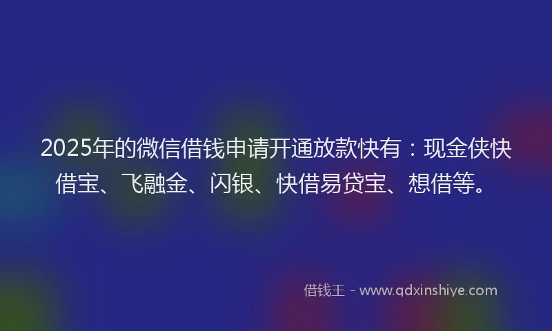 2025年的微信借钱申请开通放款快有：现金侠快借宝、飞融金、闪银、快借易贷宝、想借等。