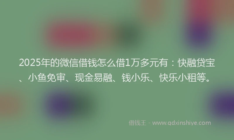 2025年的微信借钱怎么借1万多元有：快融贷宝、小鱼免审、现金易融、钱小乐、快乐小租等。
