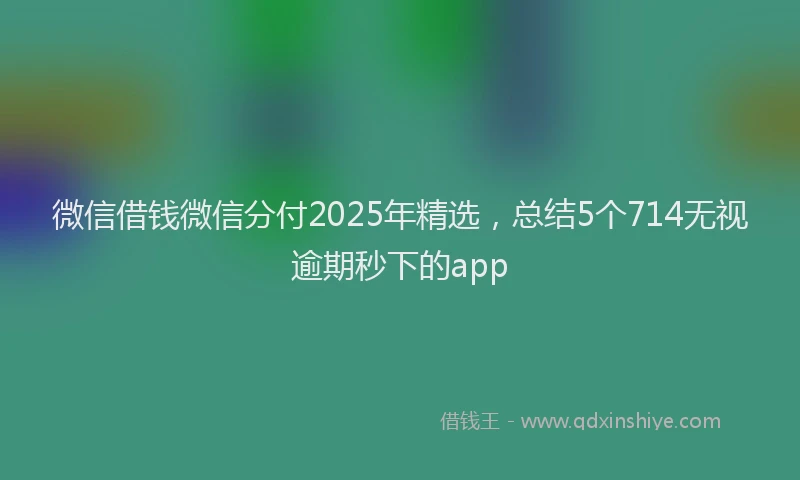 微信借钱微信分付2025年精选，总结5个714无视逾期秒下的app