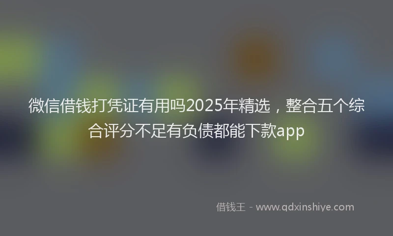 微信借钱打凭证有用吗2025年精选，整合五个综合评分不足有负债都能下款app