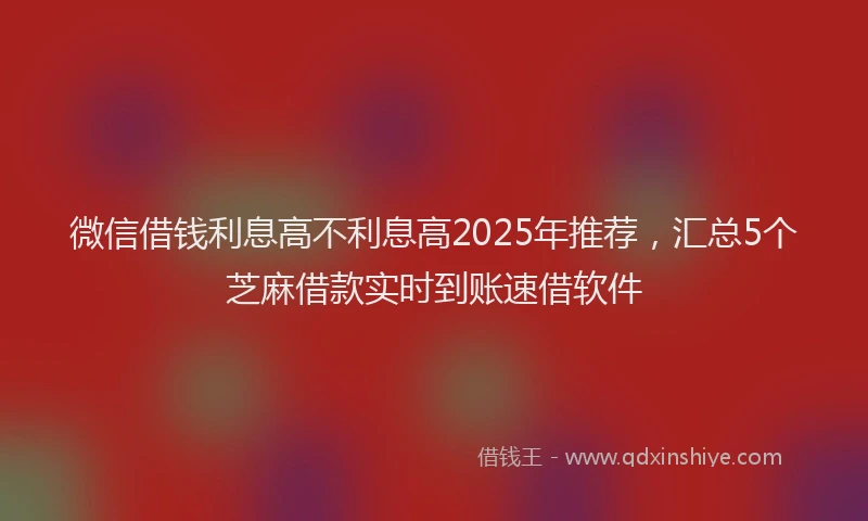 微信借钱利息高不利息高2025年推荐，汇总5个芝麻借款实时到账速借软件