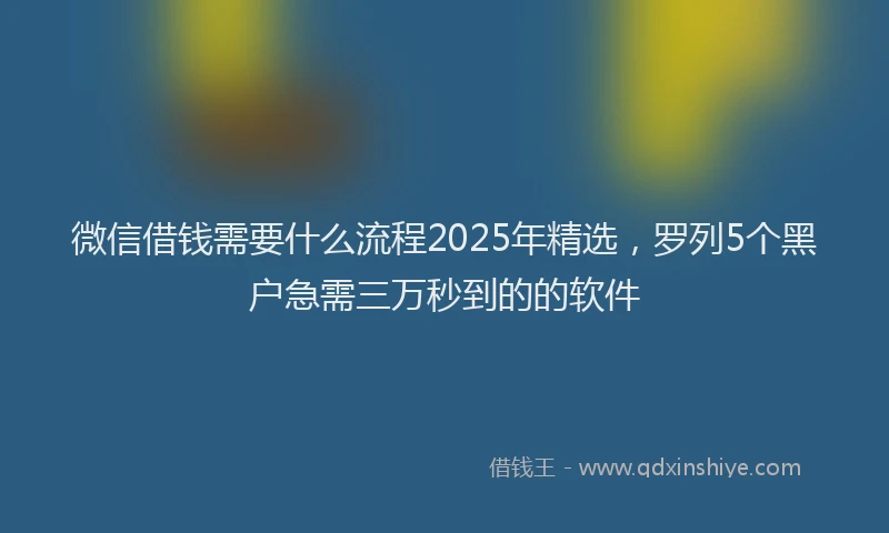微信借钱需要什么流程2025年精选，罗列5个黑户急需三万秒到的的软件
