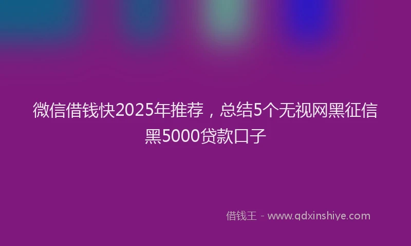 微信借钱快2025年推荐，总结5个无视网黑征信黑5000贷款口子