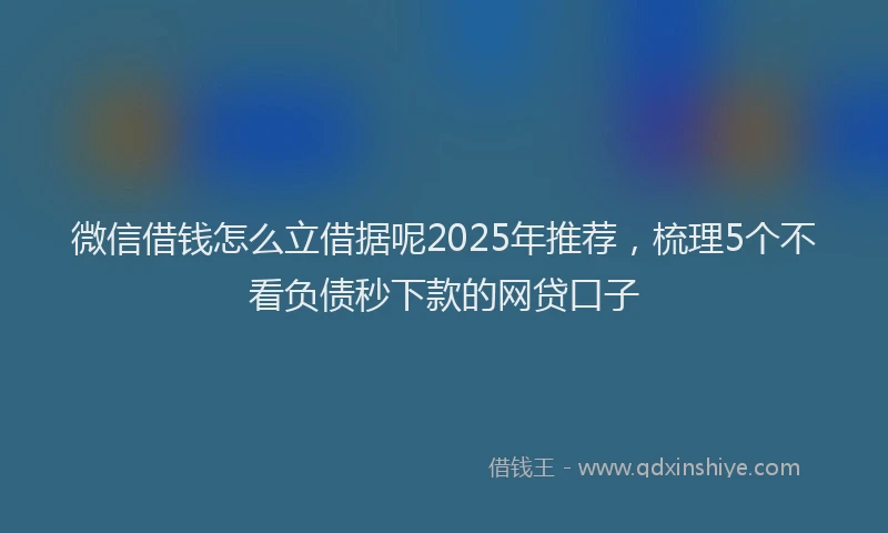 微信借钱怎么立借据呢2025年推荐，梳理5个不看负债秒下款的网贷口子
