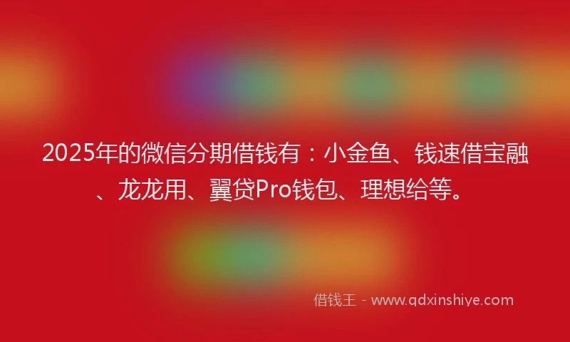 2025年的微信分期借钱有：小金鱼、钱速借宝融、龙龙用、翼贷Pro钱包、理想给等。