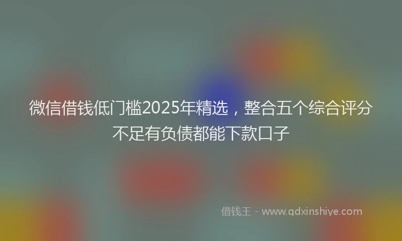 微信借钱低门槛2025年精选，整合五个综合评分不足有负债都能下款口子