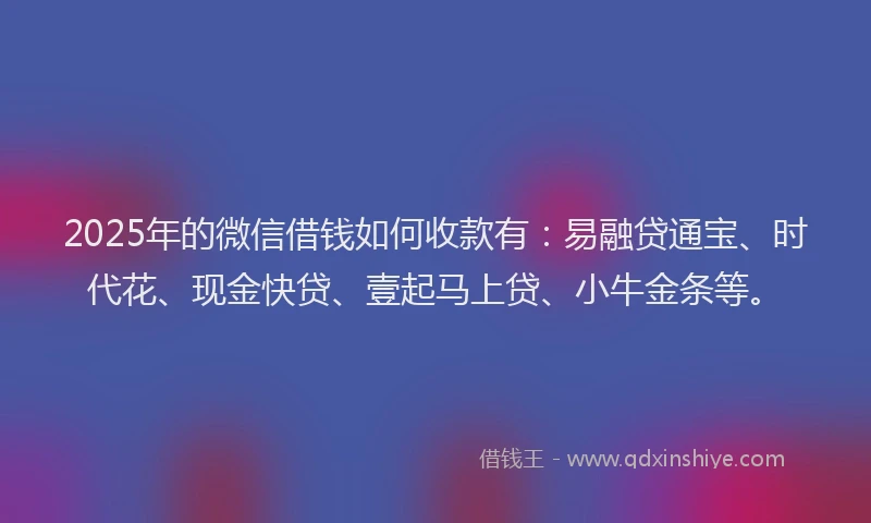 2025年的微信借钱如何收款有：易融贷通宝、时代花、现金快贷、壹起马上贷、小牛金条等。