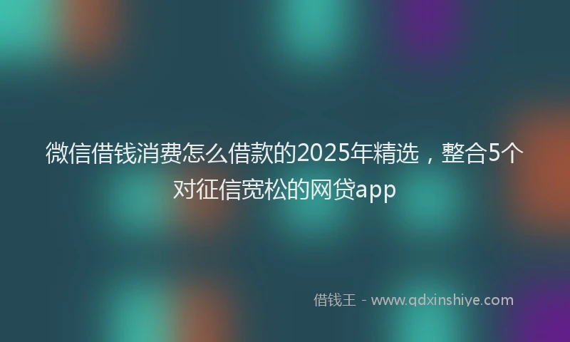 微信借钱消费怎么借款的2025年精选，整合5个对征信宽松的网贷app