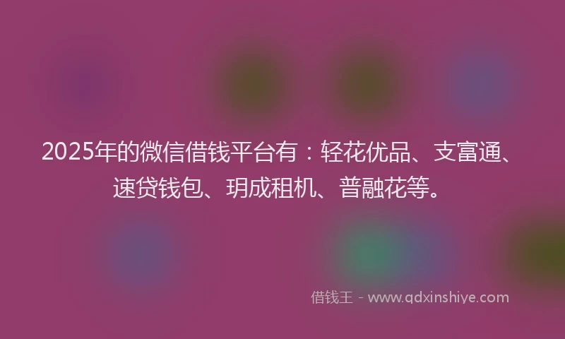 2025年的微信借钱平台有：轻花优品、支富通、速贷钱包、玥成租机、普融花等。