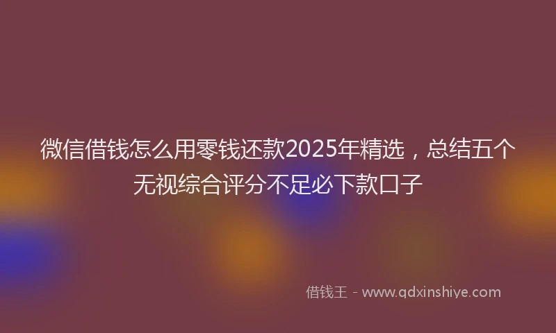 微信借钱怎么用零钱还款2025年精选，总结五个无视综合评分不足必下款口子