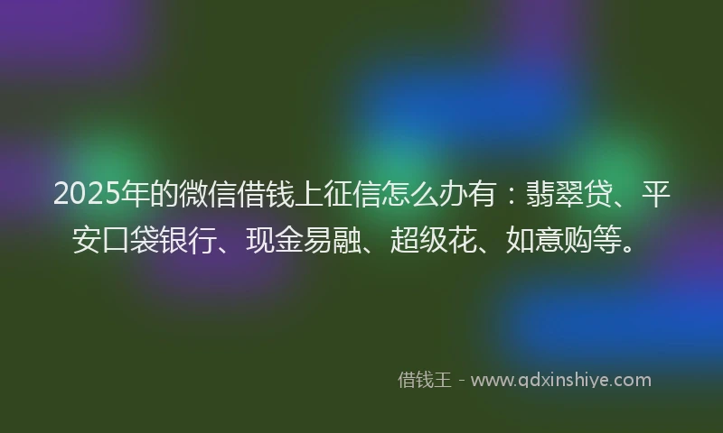 2025年的微信借钱上征信怎么办有：翡翠贷、平安口袋银行、现金易融、超级花、如意购等。