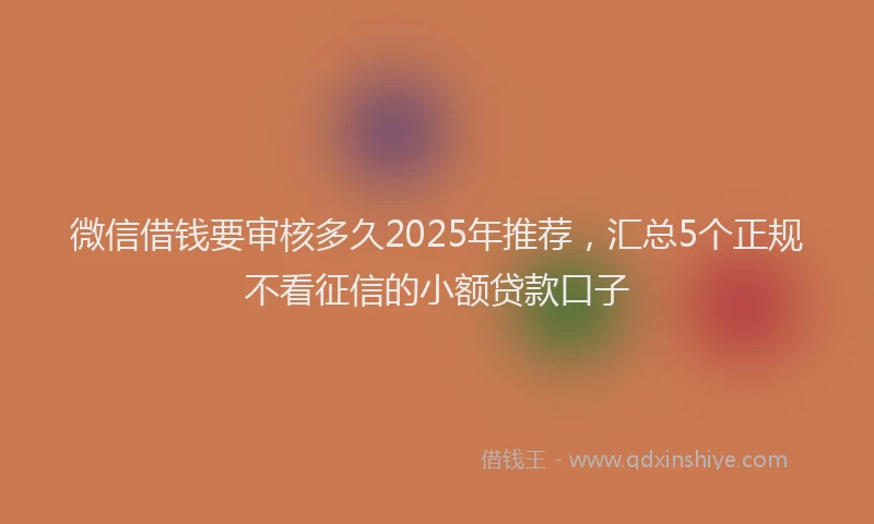 微信借钱要审核多久2025年推荐，汇总5个正规不看征信的小额贷款口子