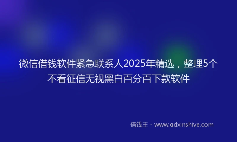 微信借钱软件紧急联系人2025年精选，整理5个不看征信无视黑白百分百下款软件