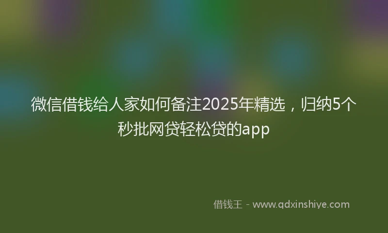微信借钱给人家如何备注2025年精选，归纳5个秒批网贷轻松贷的app