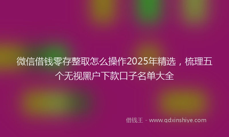 微信借钱零存整取怎么操作2025年精选，梳理五个无视黑户下款口子名单大全