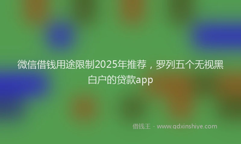 微信借钱用途限制2025年推荐，罗列五个无视黑白户的贷款app