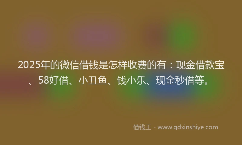 2025年的微信借钱是怎样收费的有：现金借款宝、58好借、小丑鱼、钱小乐、现金秒借等。