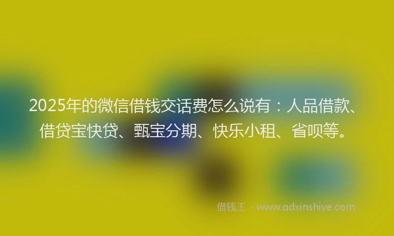 2025年的微信借钱交话费怎么说有：人品借款、借贷宝快贷、甄宝分期、快乐小租、省呗等。