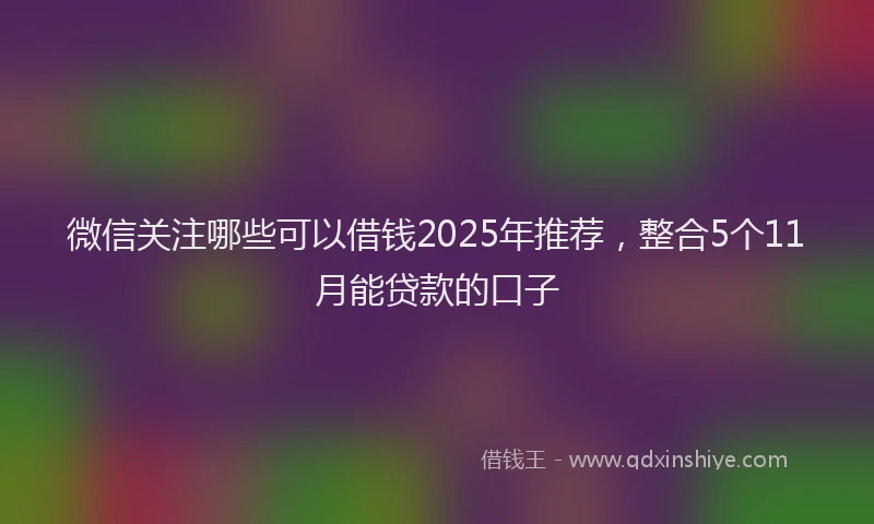 微信关注哪些可以借钱2025年推荐，整合5个11月能贷款的口子