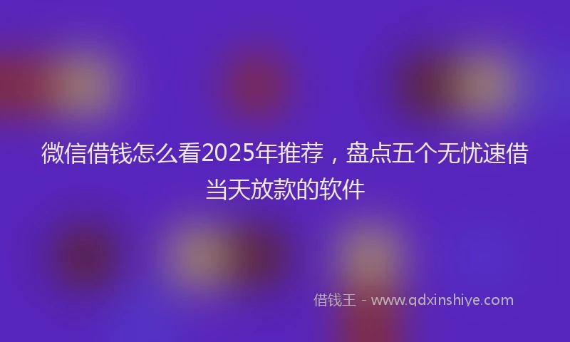 微信借钱怎么看2025年推荐，盘点五个无忧速借当天放款的软件