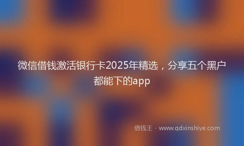 微信借钱激活银行卡2025年精选，分享五个黑户都能下的app