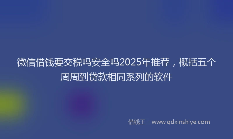 微信借钱要交税吗安全吗2025年推荐，概括五个周周到贷款相同系列的软件