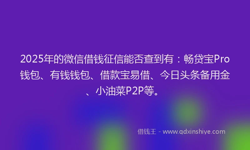 2025年的微信借钱征信能否查到有：畅贷宝Pro钱包、有钱钱包、借款宝易借、今日头条备用金、小油菜P2P等。