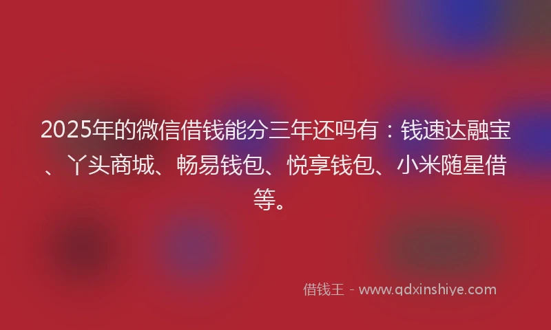 2025年的微信借钱能分三年还吗有：钱速达融宝、丫头商城、畅易钱包、悦享钱包、小米随星借等。