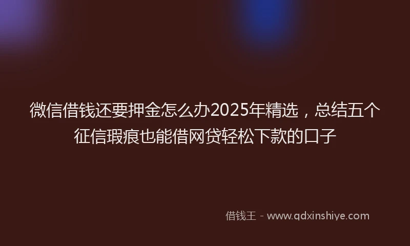 微信借钱还要押金怎么办2025年精选，总结五个征信瑕疵也能借网贷轻松下款的口子