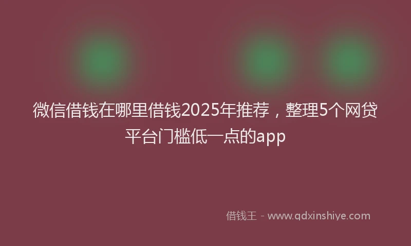 微信借钱在哪里借钱2025年推荐，整理5个网贷平台门槛低一点的app