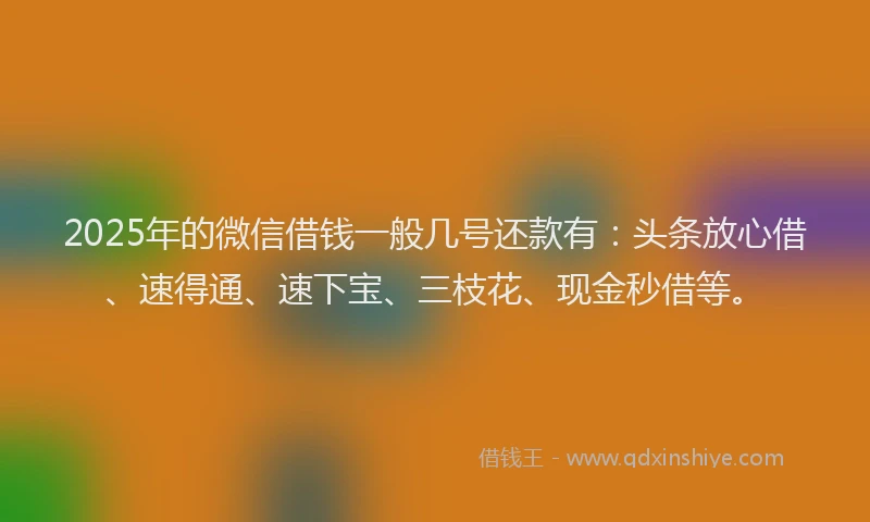 2025年的微信借钱一般几号还款有：头条放心借、速得通、速下宝、三枝花、现金秒借等。