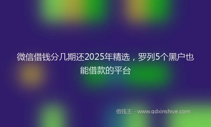 微信借钱分几期还2025年精选，罗列5个黑户也能借款的平台
