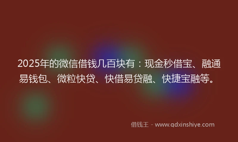 2025年的微信借钱几百块有：现金秒借宝、融通易钱包、微粒快贷、快借易贷融、快捷宝融等。