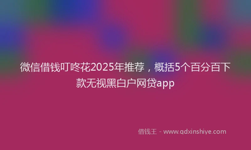 微信借钱叮咚花2025年推荐，概括5个百分百下款无视黑白户网贷app