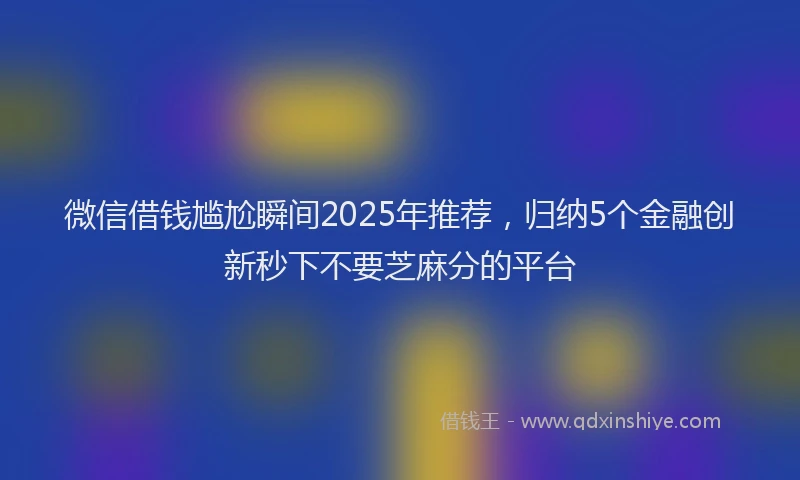 微信借钱尴尬瞬间2025年推荐，归纳5个金融创新秒下不要芝麻分的平台