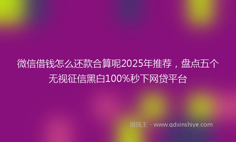 微信借钱怎么还款合算呢2025年推荐，盘点五个无视征信黑白100%秒下网贷平台