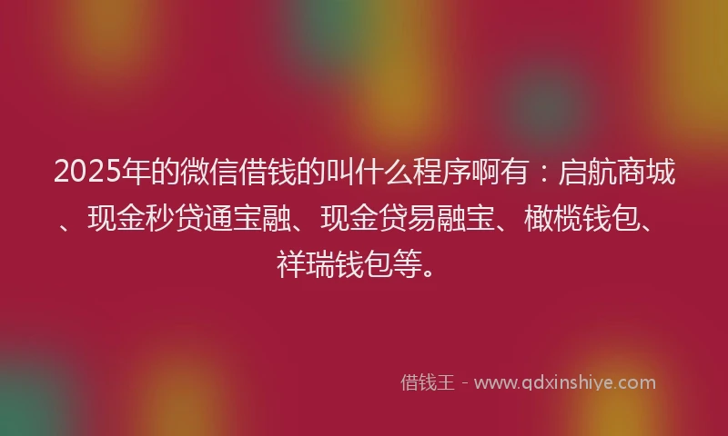 2025年的微信借钱的叫什么程序啊有：启航商城、现金秒贷通宝融、现金贷易融宝、橄榄钱包、祥瑞钱包等。