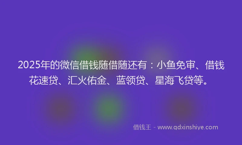 2025年的微信借钱随借随还有：小鱼免审、借钱花速贷、汇火佑金、蓝领贷、星海飞贷等。