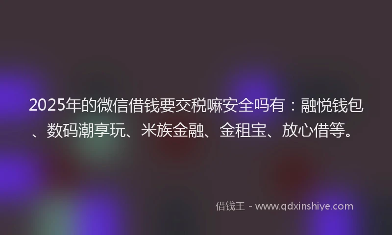 2025年的微信借钱要交税嘛安全吗有：融悦钱包、数码潮享玩、米族金融、金租宝、放心借等。